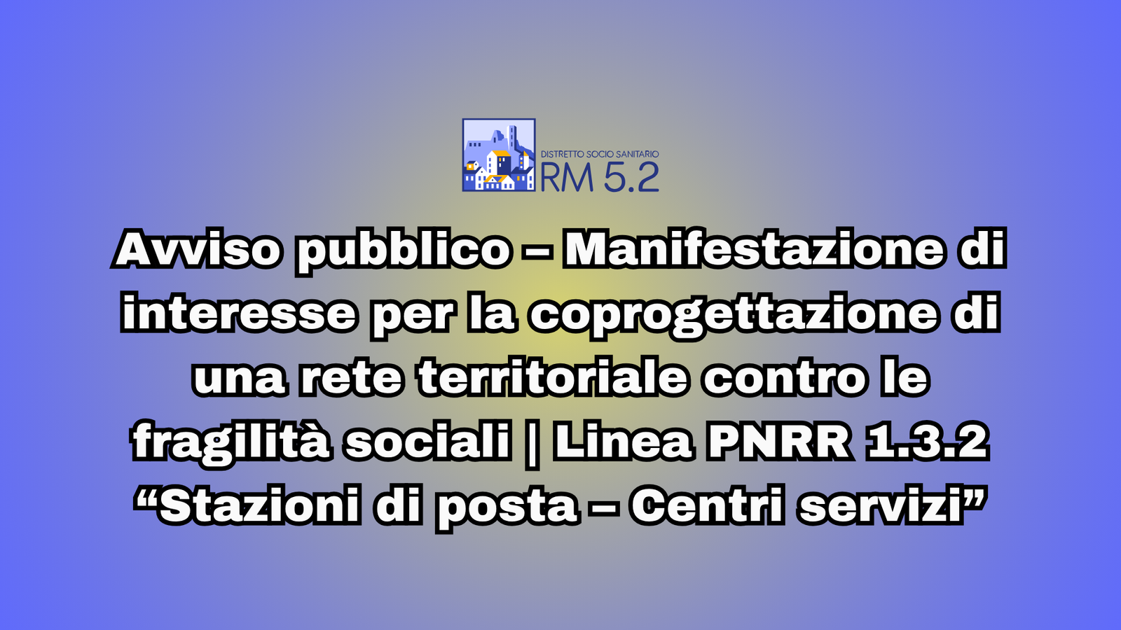 Avviso pubblico – Manifestazione di interesse per la coprogettazione di una rete territoriale contro le fragilità sociali | Linea PNRR 1.3.2 “Stazioni di posta – Centri servizi”